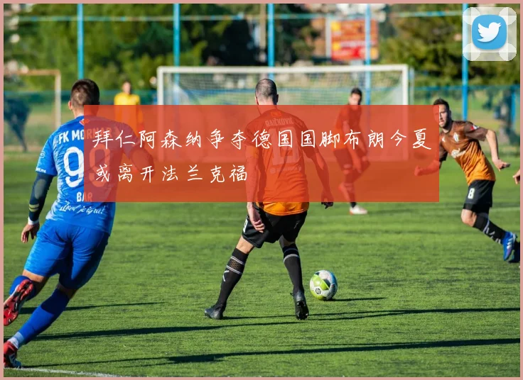 拜仁阿森纳争夺德国国脚布朗今夏或离开法兰克福