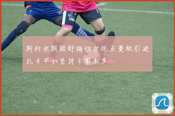 斯科尔斯驳舒梅切尔观点曼联引进扎卡不如坚持卡塞米罗