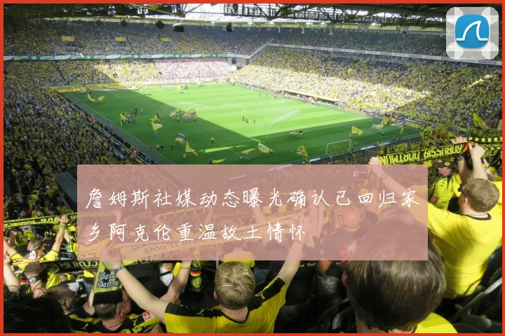 詹姆斯社媒动态曝光确认已回归家乡阿克伦重温故土情怀