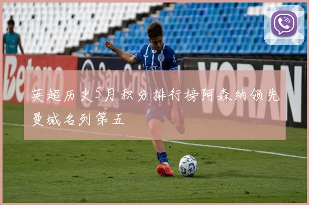 英超历史5月积分排行榜阿森纳领先曼城名列第五