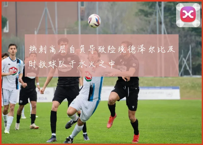 热刺高层自负导致险境德泽尔比及时救球队于水火之中
