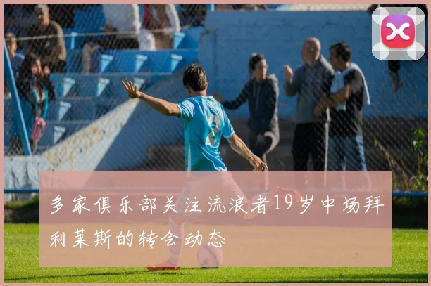 多家俱乐部关注流浪者19岁中场拜利莱斯的转会动态
