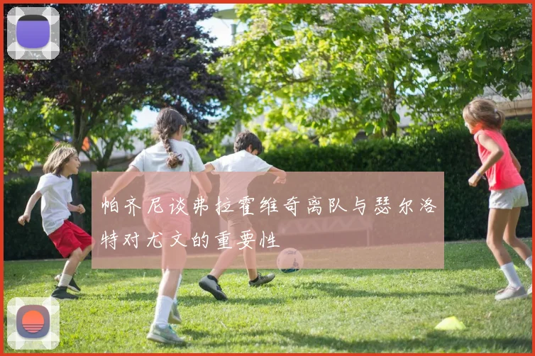 帕齐尼谈弗拉霍维奇离队与瑟尔洛特对尤文的重要性