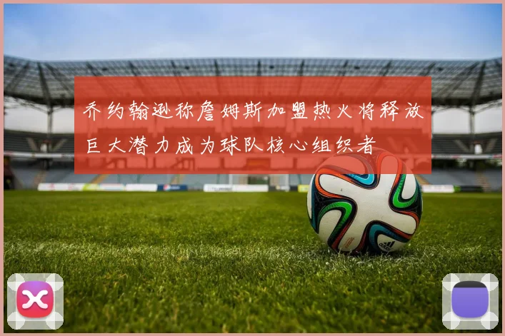 乔约翰逊称詹姆斯加盟热火将释放巨大潜力成为球队核心组织者