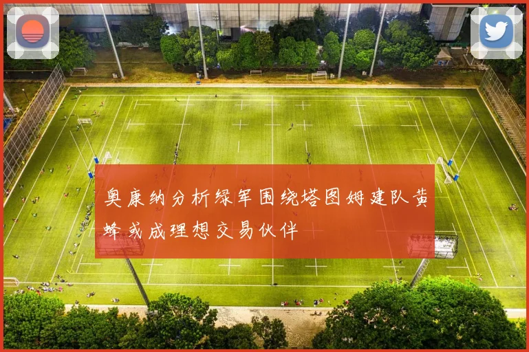 奥康纳分析绿军围绕塔图姆建队黄蜂或成理想交易伙伴