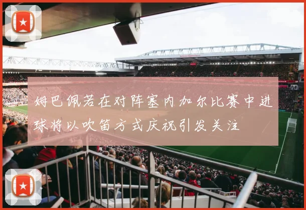 姆巴佩若在对阵塞内加尔比赛中进球将以吹笛方式庆祝引发关注