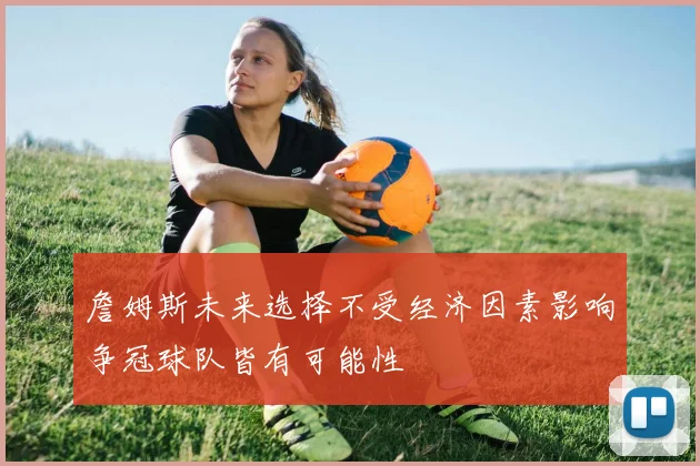 詹姆斯未来选择不受经济因素影响争冠球队皆有可能性