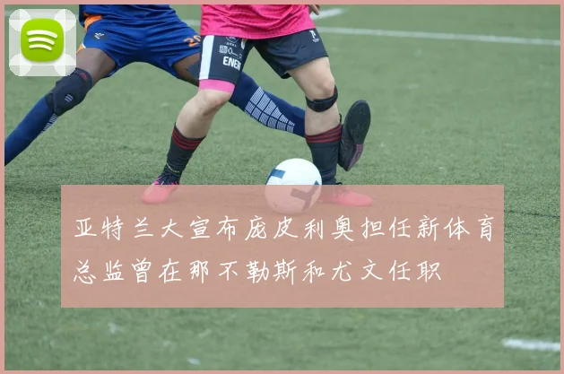 亚特兰大宣布庞皮利奥担任新体育总监曾在那不勒斯和尤文任职
