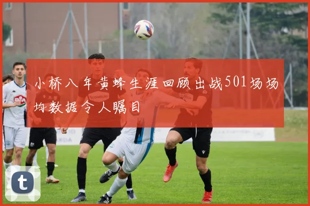 小桥八年黄蜂生涯回顾出战501场场均数据令人瞩目